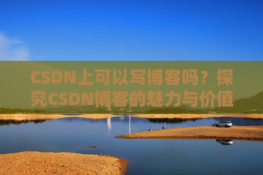 CSDN上可以写博客吗？探究CSDN博客的魅力与价值